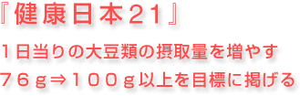 『健康日本21』1日当りの大豆類の摂取量を増やす76ｇ⇒100ｇ以上を目標に掲げる